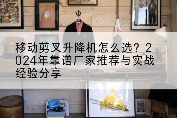 镇远升降平台厂家推荐-移动剪叉升降机怎么选？2024年靠谱厂家推荐与实战经验分享