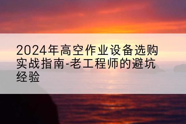 镇远高空作业升降机厂家推荐-2024年高空作业设备选购实战指南-老工程师的避坑经验