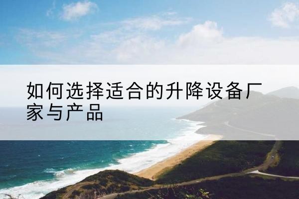 镇远电动升降平台厂家-如何选择适合的升降设备厂家与产品