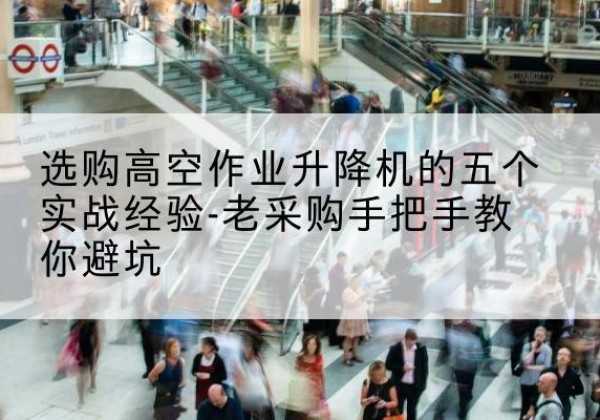 镇远高空作业升降机厂家-选购高空作业升降机的五个实战经验-老采购手把手教你避坑