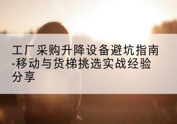 镇远移动式升降机怎么选-工厂采购升降设备避坑指南-移动与货梯挑选实战经验分享