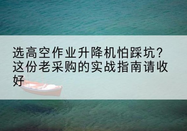 镇远高空作业升降机厂家推荐-选高空作业升降机怕踩坑？这份老采购的实战指南请收好