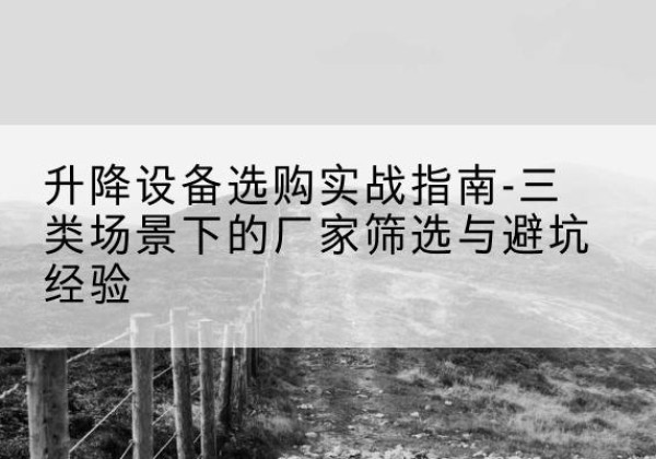 镇远移动式升降机厂家推荐-升降设备选购实战指南-三类场景下的厂家筛选与避坑经验