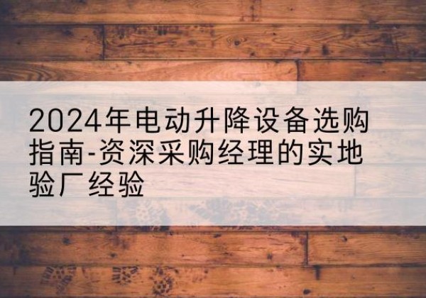 镇远电动剪叉升降平台厂家-2024年电动升降设备选购指南-资深采购经理的实地验厂经验