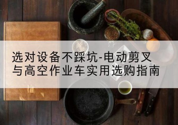 镇远电动剪叉升降平台怎么选-选对设备不踩坑-电动剪叉与高空作业车实用选购指南