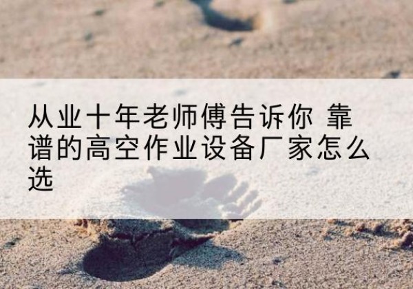 镇远高空作业升降机厂家推荐-从业十年老师傅告诉你 靠谱的高空作业设备厂家怎么选
