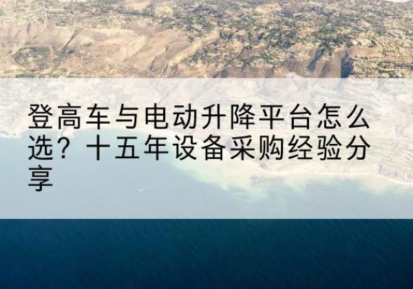 镇远登高车厂家厂家-登高车与电动升降平台怎么选？十五年设备采购经验分享