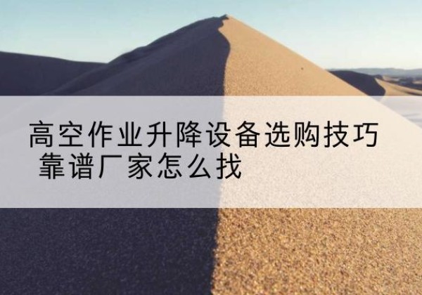 镇远电动升降平台厂家推荐-高空作业升降设备选购技巧 靠谱厂家怎么找