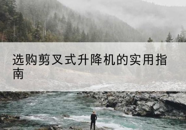 镇远剪叉式升降机怎么选-选购剪叉式升降机的实用指南