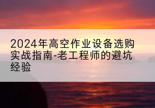 镇远高空作业升降机厂家推荐-2024年高空作业设备选购实战指南-老工程师的避坑经验