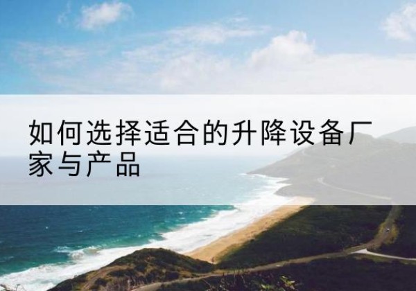 镇远电动升降平台厂家-如何选择适合的升降设备厂家与产品